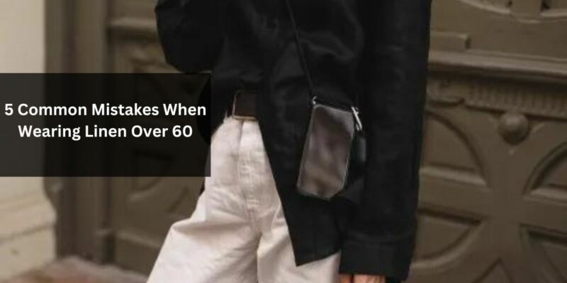 5 Common Mistakes When Wearing Linen Over 60