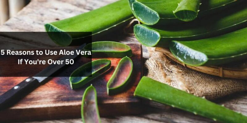 5 Reasons to Use Aloe Vera If You're Over 50