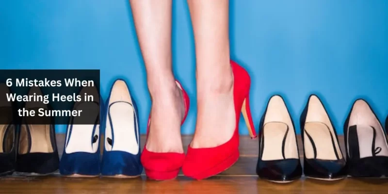 6 Mistakes When Wearing Heels in the Summer
