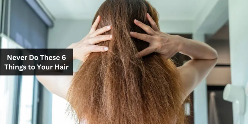 Never Do These 6 Things to Your Hair