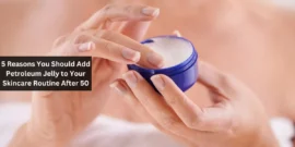 5 Reasons You Should Add Petroleum Jelly to Your Skincare Routine After 50