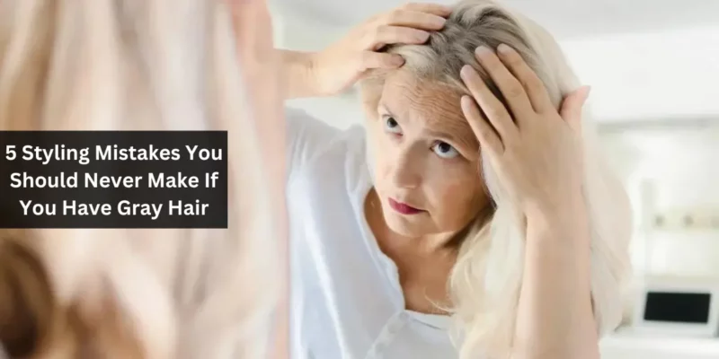 5 Styling Mistakes You Should Never Make If You Have Gray Hair