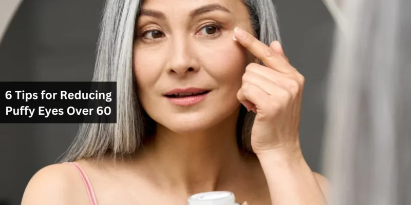6 Tips for Reducing Puffy Eyes Over 60