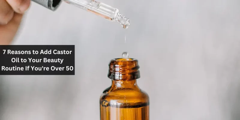 7 Reasons to Add Castor Oil to Your Beauty Routine If You're Over 50